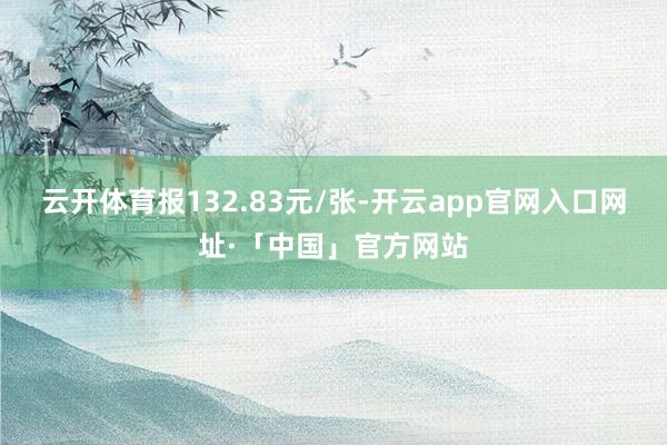 云开体育报132.83元/张-开云app官网入口网址·「中国」官方网站