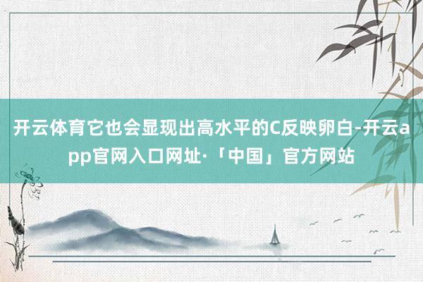 开云体育它也会显现出高水平的C反映卵白-开云app官网入口网址·「中国」官方网站