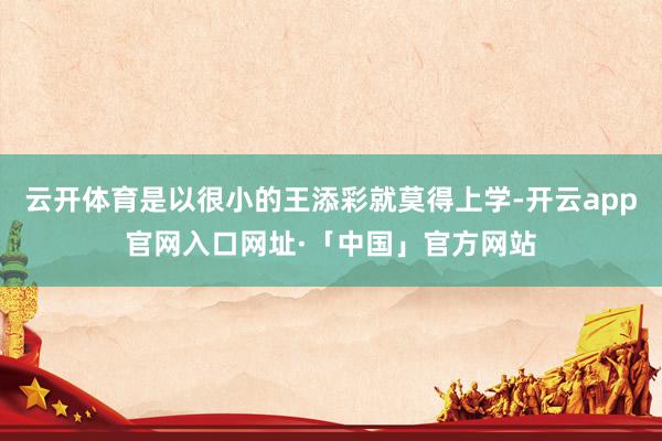 云开体育是以很小的王添彩就莫得上学-开云app官网入口网址·「中国」官方网站