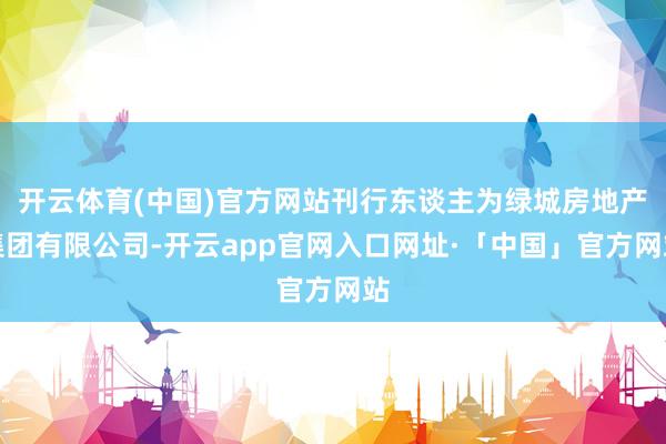 开云体育(中国)官方网站刊行东谈主为绿城房地产集团有限公司-开云app官网入口网址·「中国」官方网站