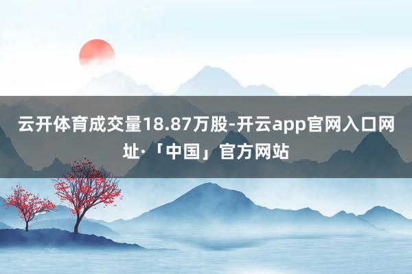 云开体育成交量18.87万股-开云app官网入口网址·「中国」官方网站