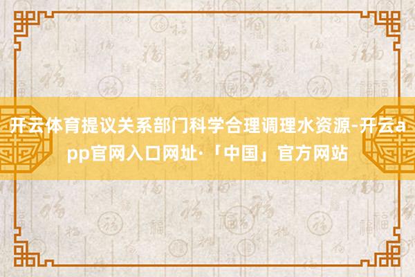 开云体育提议关系部门科学合理调理水资源-开云app官网入口网址·「中国」官方网站