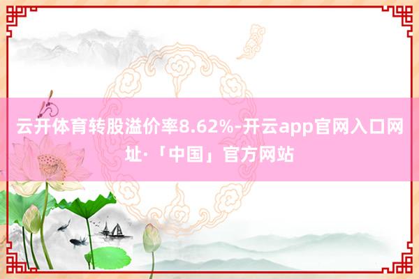 云开体育转股溢价率8.62%-开云app官网入口网址·「中国」官方网站