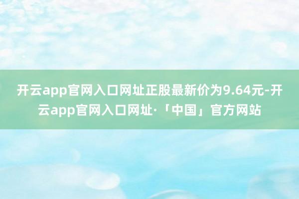 开云app官网入口网址正股最新价为9.64元-开云app官网入口网址·「中国」官方网站