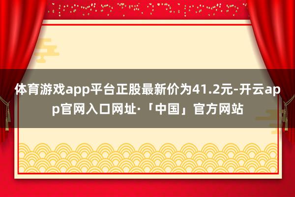 体育游戏app平台正股最新价为41.2元-开云app官网入口网址·「中国」官方网站