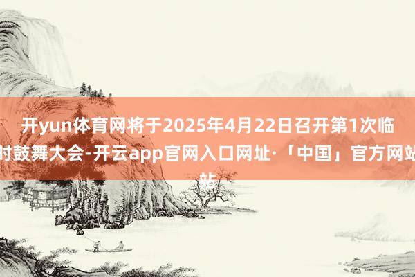 开yun体育网将于2025年4月22日召开第1次临时鼓舞大会-开云app官网入口网址·「中国」官方网站