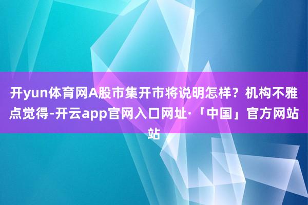 开yun体育网A股市集开市将说明怎样？机构不雅点觉得-开云app官网入口网址·「中国」官方网站