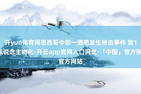 开yun体育网墨西哥中部一酒吧发生枪击事件 致10东说念主物化-开云app官网入口网址·「中国」官方网站