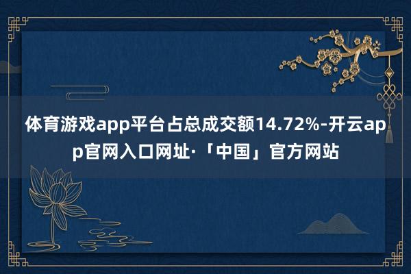 体育游戏app平台占总成交额14.72%-开云app官网入口网址·「中国」官方网站