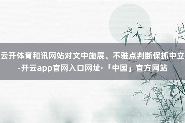 云开体育和讯网站对文中施展、不雅点判断保抓中立-开云app官网入口网址·「中国」官方网站