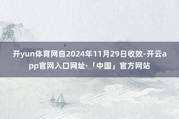 开yun体育网自2024年11月29日收效-开云app官网入口网址·「中国」官方网站