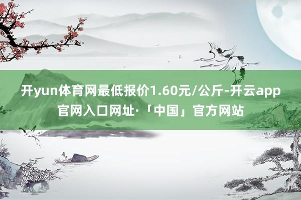 开yun体育网最低报价1.60元/公斤-开云app官网入口网址·「中国」官方网站