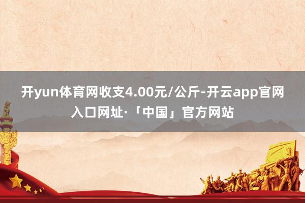 开yun体育网收支4.00元/公斤-开云app官网入口网址·「中国」官方网站