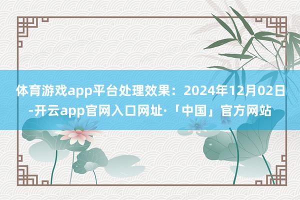 体育游戏app平台处理效果：2024年12月02日-开云app官网入口网址·「中国」官方网站