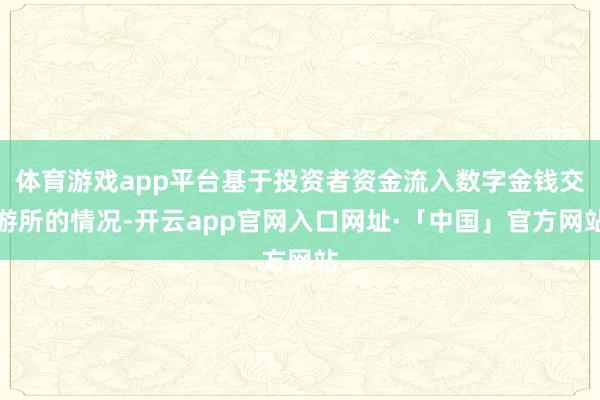 体育游戏app平台基于投资者资金流入数字金钱交游所的情况-开云app官网入口网址·「中国」官方网站