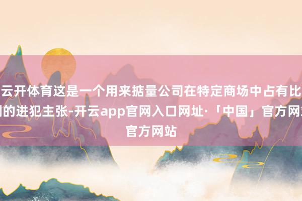 云开体育这是一个用来掂量公司在特定商场中占有比例的进犯主张-开云app官网入口网址·「中国」官方网站