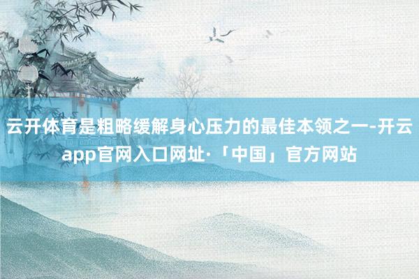 云开体育是粗略缓解身心压力的最佳本领之一-开云app官网入口网址·「中国」官方网站