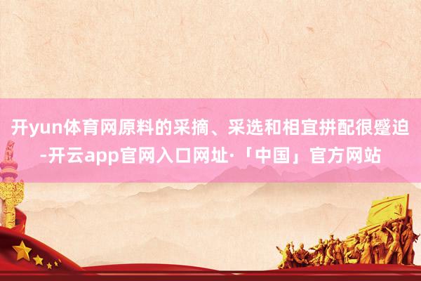 开yun体育网原料的采摘、采选和相宜拼配很蹙迫-开云app官网入口网址·「中国」官方网站