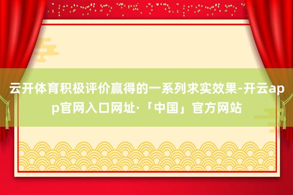 云开体育积极评价赢得的一系列求实效果-开云app官网入口网址·「中国」官方网站