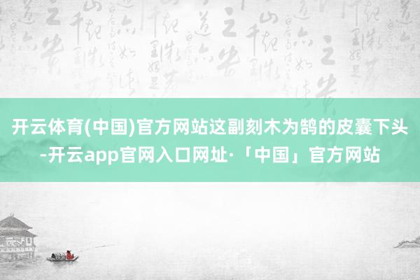 开云体育(中国)官方网站这副刻木为鹄的皮囊下头-开云app官网入口网址·「中国」官方网站