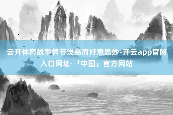 云开体育故事情节浅易而好意思妙-开云app官网入口网址·「中国」官方网站