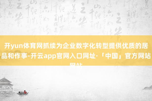 开yun体育网抓续为企业数字化转型提供优质的居品和作事-开云app官网入口网址·「中国」官方网站