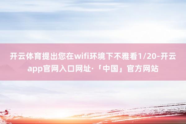 开云体育提出您在wifi环境下不雅看1/20-开云app官网入口网址·「中国」官方网站