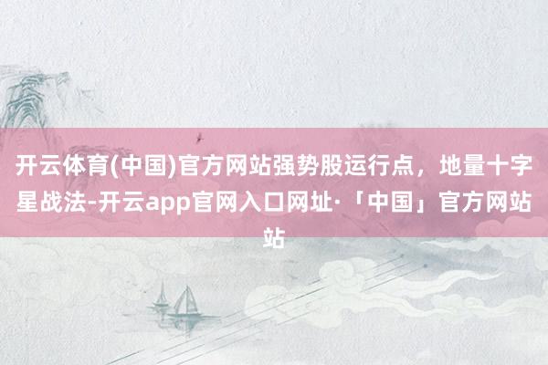 开云体育(中国)官方网站强势股运行点，地量十字星战法-开云app官网入口网址·「中国」官方网站