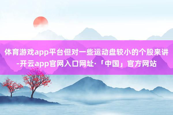 体育游戏app平台但对一些运动盘较小的个股来讲-开云app官网入口网址·「中国」官方网站