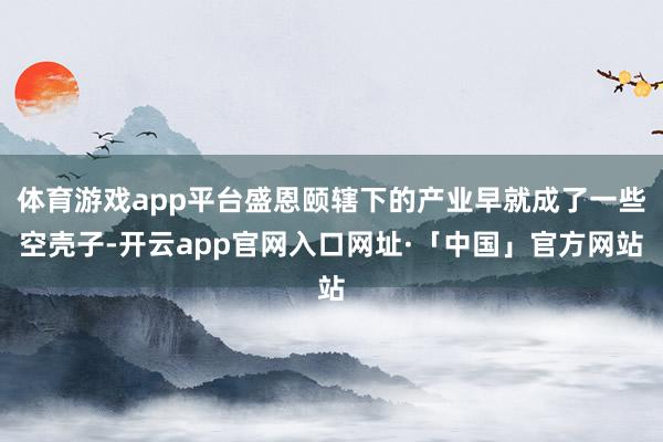 体育游戏app平台盛恩颐辖下的产业早就成了一些空壳子-开云app官网入口网址·「中国」官方网站