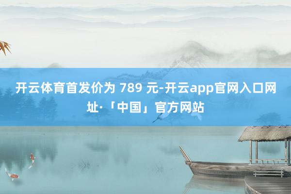 开云体育首发价为 789 元-开云app官网入口网址·「中国」官方网站