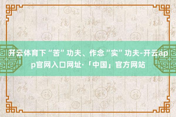 开云体育下“苦”功夫、作念“实”功夫-开云app官网入口网址·「中国」官方网站