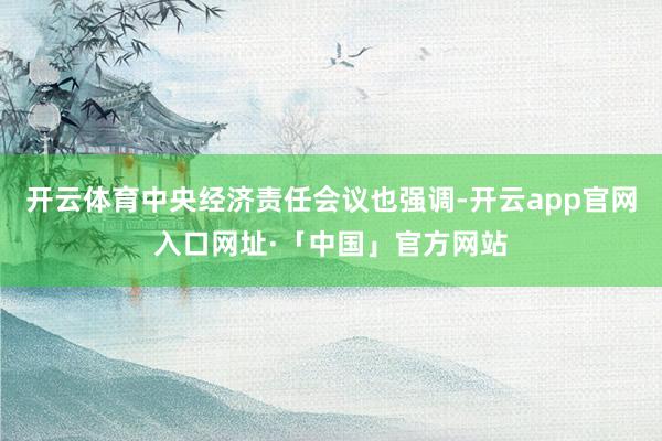 开云体育中央经济责任会议也强调-开云app官网入口网址·「中国」官方网站