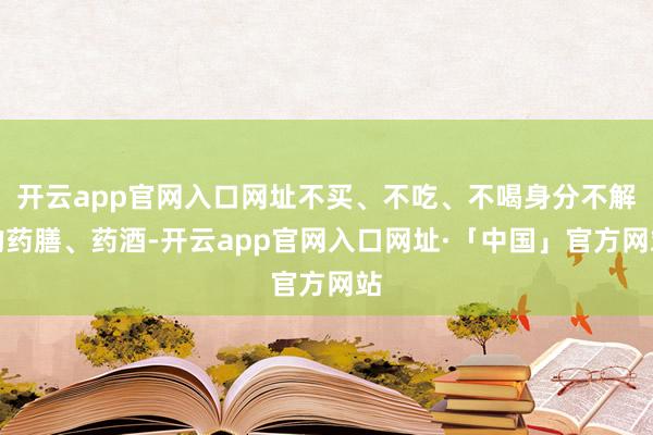 开云app官网入口网址不买、不吃、不喝身分不解的药膳、药酒-开云app官网入口网址·「中国」官方网站