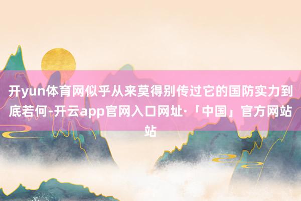 开yun体育网似乎从来莫得别传过它的国防实力到底若何-开云app官网入口网址·「中国」官方网站