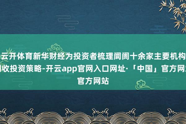 云开体育新华财经为投资者梳理阛阓十余家主要机构固收投资策略-开云app官网入口网址·「中国」官方网站