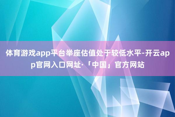 体育游戏app平台举座估值处于较低水平-开云app官网入口网址·「中国」官方网站