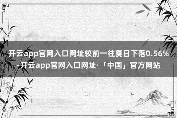 开云app官网入口网址较前一往复日下落0.56%-开云app官网入口网址·「中国」官方网站