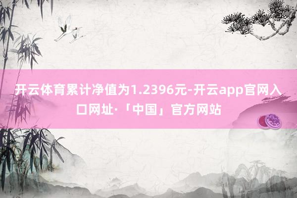 开云体育累计净值为1.2396元-开云app官网入口网址·「中国」官方网站