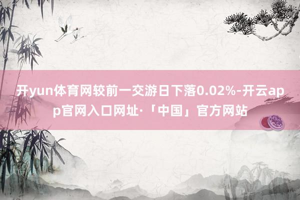 开yun体育网较前一交游日下落0.02%-开云app官网入口网址·「中国」官方网站