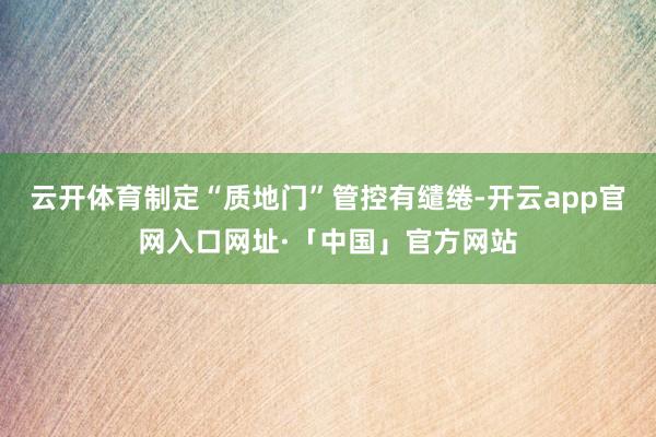 云开体育制定“质地门”管控有缱绻-开云app官网入口网址·「中国」官方网站