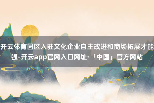 开云体育园区入驻文化企业自主改进和商场拓展才能强-开云app官网入口网址·「中国」官方网站