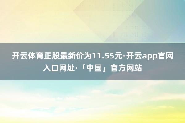 开云体育正股最新价为11.55元-开云app官网入口网址·「中国」官方网站