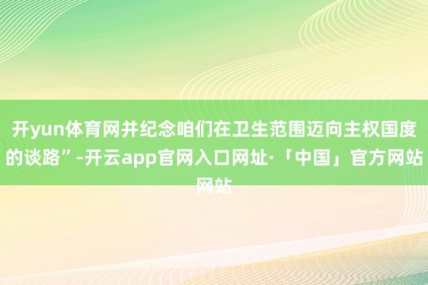 开yun体育网并纪念咱们在卫生范围迈向主权国度的谈路”-开云app官网入口网址·「中国」官方网站
