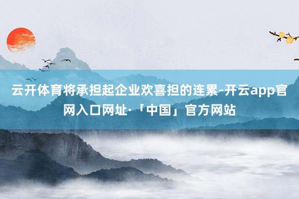云开体育将承担起企业欢喜担的连累-开云app官网入口网址·「中国」官方网站