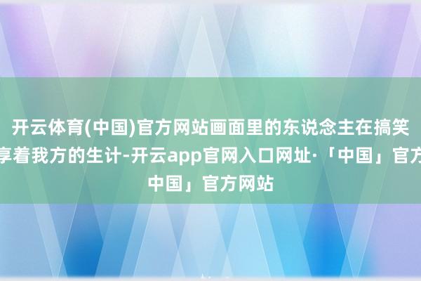 开云体育(中国)官方网站画面里的东说念主在搞笑均共享着我方的生计-开云app官网入口网址·「中国」官方网站