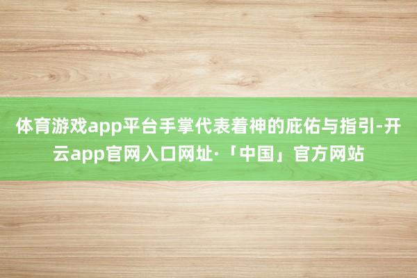 体育游戏app平台手掌代表着神的庇佑与指引-开云app官网入口网址·「中国」官方网站