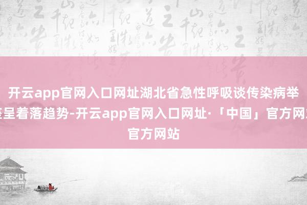 开云app官网入口网址湖北省急性呼吸谈传染病举座呈着落趋势-开云app官网入口网址·「中国」官方网站