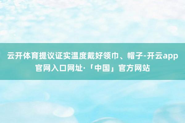 云开体育提议证实温度戴好领巾、帽子-开云app官网入口网址·「中国」官方网站